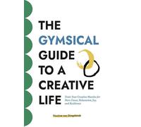The GYMSICAL Guide to a Creative Life: Train Your Creative Muscles for More Focus, Relaxation, Joy, and Resilience