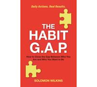 The Habit G.A.P.: How to Close the Gap Between Who You Are and Who You Want to Be - Daily Actions. Real Results