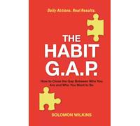 The Habit G.A.P.: How to Close the Gap Between Who You Are and Who You Want to Be - Daily Actions. Real Results