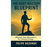 The Habit Mastery Blueprint:: Maintain Your Momentum for Lifelong Change (Transform Your Life: Breaking Bad Habits, Building Better Ones)