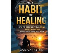 The Habit of Healing: How to Rebuild Your Mind and Emotions One Small Step at a Time