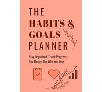 The Habits And Goals Planner: Stay organized, Track progress, and Design the life you love