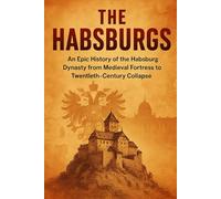 The Habsburgs: An Epic History of the Habsburg Dynasty from Medieval Fortress to Twentieth-Century Collapse