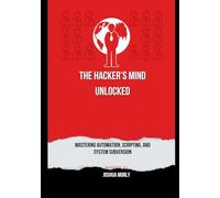 The Hacker’s Mind Unlocked: Mastering Automation, Scripting, and System Subversion