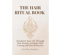 THE HAIR RITUAL BOOK: Transform Your Life Through Hair Rituals, Symbolic Hair Cutting and Sacred Practice