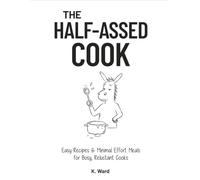 The Half-Assed Cook: Easy Recipes & Minimal Effort Meals, for Busy, Reluctant Cooks