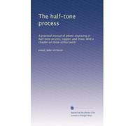 The half-tone process: A practical manual of photo-engraving in half-tone on zinc, copper, and brass. With a chapter on three-colour work