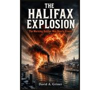 The Halifax Explosion: The Morning Halifax Was Nearly Erased