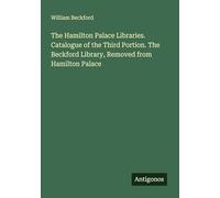 The Hamilton Palace Libraries. Catalogue of the Third Portion. The Beckford Library, Removed from Hamilton Palace
