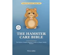 The Hamster Care Bible: The Modern, Complete Beginner Guide to a Happy, Healthy Hamster - Enclosure Size, Deep Bedding, Species, Wheel, Diet, Taming, Behavior & Health Care