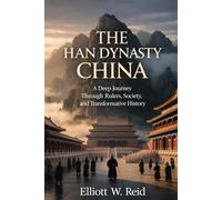 THE HAN DYNASTY CHINA: A Deep Journey Through Rulers, Society, and Transformative History (Elliott W. Reid’s Ancient History Research Series)