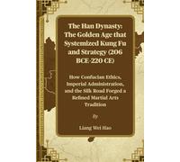 The Han Dynasty: The Golden Age that Systemized Kung Fu and Strategy (206 BCE-220 CE): How Confucian Ethics, Imperial Administration, and the Silk Road Forged a Refined Martial Arts Tradition