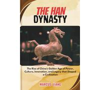 THE HAN DYNASTY: The Rise of China’s Golden Age of Power, Culture, Innovation, and Legacy that Shaped a Civilization