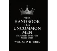 The Handbook For Uncommon Men: Principles to Refuse Mediocrity