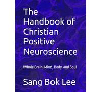 The Handbook of Christian Positive Neuroscience: Whole Brain, Mind, Body, and Soul (Dr. Paul Sang Bok Lee's Transforming Study Methods: A Neuro-Spiritual Empowerment)
