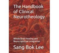 The Handbook of Clinical Neurotheology: Whole Brain Healing and Neuro-spiritual Integration (Dr. Paul Sang Bok Lee's Transforming Study Methods: A Neuro-Spiritual Empowerment)
