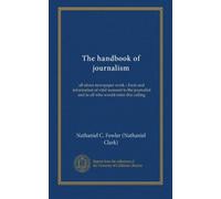 The handbook of journalism: all about newspaper work.--Facts and information of vital moment to the journalist and to all who would enter this calling