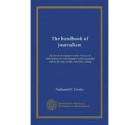 The handbook of journalism: all about newspaper work.--Facts and information of vital moment to the journalist and to all who would enter this calling