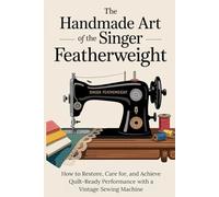 The Handmade Art of the Singer Featherweight: How to Restore, Care for, and Achieve Quilt-Ready Performance with a Vintage Sewing Machine