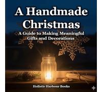 The Handmade Christmas - A guide to making meaningful gifs and decorations: Unlock simple, beautiful, sustainable holiday projects for all ages