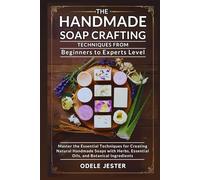 The Handmade Soap Crafting Techniques from Beginners to Experts Level: Master the Essential Techniques for Creating Natural Handmade Soaps with Herbs, Essential Oils, and Botanical Ingredients