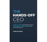 The Hands-Off CEO: Triple Your Fees and Profitably Scale an Exceptional Consulting Agency that Grows Without You