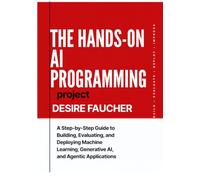 THE HANDS-ON AI PROGRAMMING PROJECT: A Step-by-Step Guide to Building, Evaluating, and Deploying Machine Learning, Generative AI, and Agentic Applications