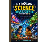 The Hands-On Science Experiment Book for Kids Ages 8-12: 60 Fun STEM Activities Using Simple Materials to Explore Chemistry, Physics, Biology, Earth, and Space and Build Curiosity and Problem-Solving