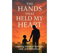 The Hands That Held My Heart: Inspiring Stories of Strength, Love, and Fatherhood