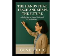 The Hands That Teach and Shape the Future: A Collection of Poems Dedicated to Our Teachers (What the Heart Remembers)