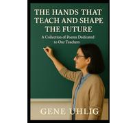 The Hands That Teach and Shape the Future: A Collection of Poems Dedicated to Our Teachers (What the Heart Remembers)