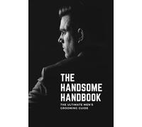 The Handsome Handbook: The Ultimate Men's Grooming Guide