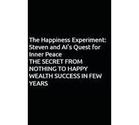 The Happiness Experiment: Steven and AI's Quest for Inner Peace: THE SECRET FROM NOTHING TO HAPPY WEALTH SUCCESS IN FEW YEARS