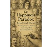 The Happiness Paradox: Beyond Simple Pleasures Wisdom from 27 thinkers on achieving True, Profound Fulfillement
