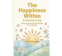 The Happiness Within: A Journey to Joy --- Discovering the secrets to a joy filled life!
