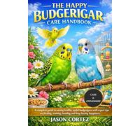 THE HAPPY BUDGERIGAR CARE HANDBOOK: A complete guide to raising healthy, joyful budgerigars with expert tips on feeding, training, bonding and long-lasting happiness.