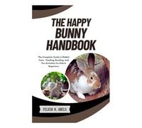 The Happy Bunny Handbook: The Complete Guide to Rabbit Care - Feeding, Bonding, and Fun Activities for Kids & Beginners