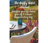 The Happy Habit Journal: Transform Your Life, Unlock Your Joy and Embrace Happiness Every Day
