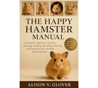 THE HAPPY HAMSTER MANUAL: A Complete Beginner’s Guide to Housing, Feeding, Handling, Training and Maintaining a Healthy, Joyful Hamster