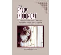 The Happy Indoor Cat: A Complete Guide to Indoor Cat Behavior, Enrichment, Training, and DIY Play for a Healthier, Happier Life