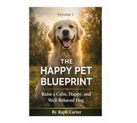 The Happy Pet Blueprint - Volume 1: Foundations for Raising a Calm, Happy, and Well-Behaved Dog