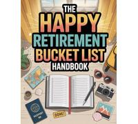 The Happy Retirement Bucket List Handbook: Inspiring Ideas, Adventures, and Meaningful Activities to Make Every Retirement Year Truly Fulfilling
