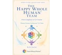 The Happy Whole Human® Team: From Compliance to Co-Creation (The Human Systems Architecture™ Series)