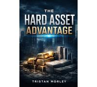 The Hard Asset Advantage: A practical guide to building long-term wealth and financial security through strategic investment in real estate, precious metals, commodities, and tangible assets