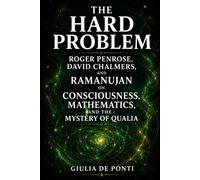 THE HARD PROBLEM: Roger Penrose, David Chalmers, and Ramanujan on Consciousness, Mathematics, and the Mystery of Qualia (BEYOND LIMITS Consciousness, Mind and Reality)