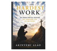 The Hardest Work: The Hidden Spiritual Discipline That Transforms Your Life and Destiny