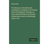 The Harmony of the Reformed Confessions, as Related to the Present State of Evangelical Theology. An Essay Delivered Before the General Presbyterian Council at Edinburgh, July 4, 1877