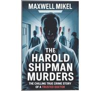 The Harold Shipman Murders: The Chilling True Crime Story of a Trusted Doctor: How the Doctor Who Was Trusted to Heal Became One of History's Most Prolific Serial Killers
