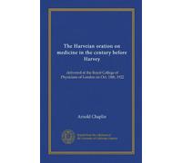 The Harveian oration on medicine in the century before Harvey: delivered at the Royal College of Physicians of London on Oct. 18th, 1922