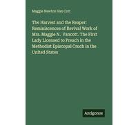 The Harvest and the Reaper: Reminiscences of Revival Work of Mrs. Maggie N. Vancott. The First Lady Licensed to Preach in the Methodist Episcopal Cruch in the United States